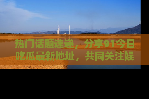 热门话题速递，分享91今日吃瓜最新地址，共同关注娱乐圈的风云变幻！