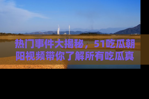 热门事件大揭秘，51吃瓜朝阳视频带你了解所有吃瓜真相