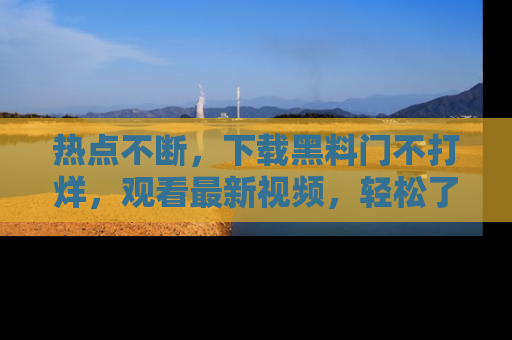 热点不断，下载黑料门不打烊，观看最新视频，轻松了解娱乐八卦！