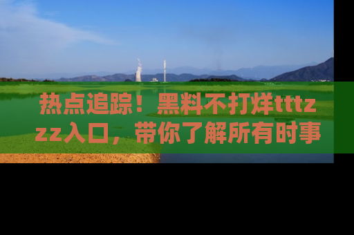 热点追踪！黑料不打烊tttzzz入口，带你了解所有时事动态，赶紧打开网址链接！