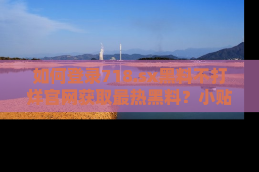 如何登录718.sx黑料不打烊官网获取最热黑料？小贴士带你快速上手！