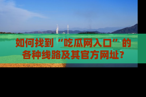 如何找到“吃瓜网入口”的各种线路及其官方网址？