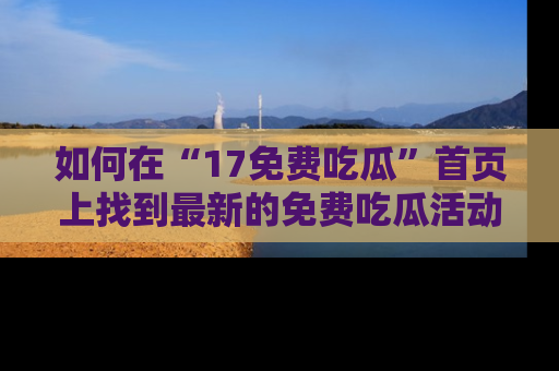如何在“17免费吃瓜”首页上找到最新的免费吃瓜活动和动态