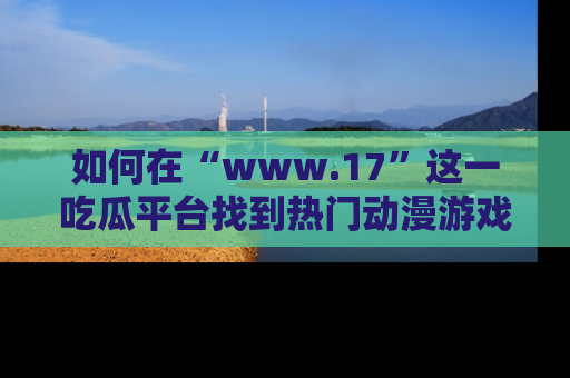 如何在“www.17”这一吃瓜平台找到热门动漫游戏风格的链接？