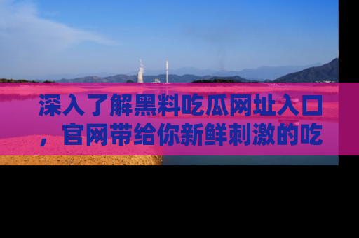 深入了解黑料吃瓜网址入口，官网带给你新鲜刺激的吃瓜体验！