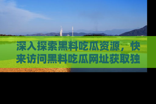 深入探索黑料吃瓜资源，快来访问黑料吃瓜网址获取独家内容！