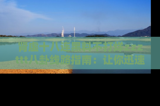 肾虚十八连黑料不打烊zzzttt八卦线路指南：让你迅速掌握热点事件脉络