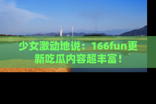 少女激动地说：166fun更新吃瓜内容超丰富！
