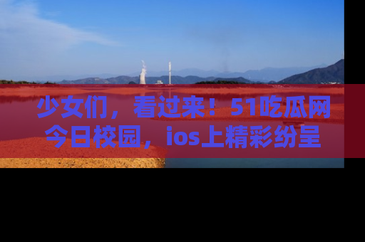 少女们，看过来！51吃瓜网今日校园，ios上精彩纷呈！