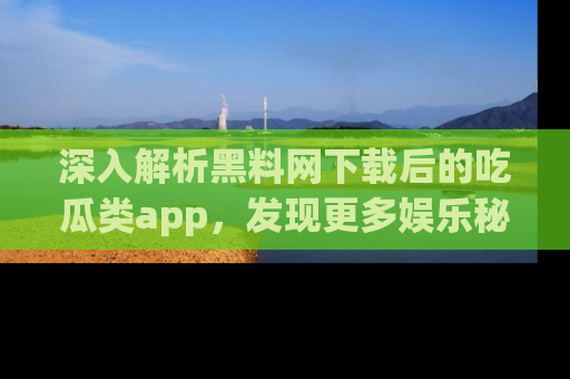 深入解析黑料网下载后的吃瓜类app，发现更多娱乐秘密