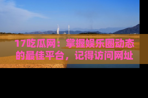 17吃瓜网:掌握娱乐圈动态的最佳平台,记得访问网址获取新鲜资讯!