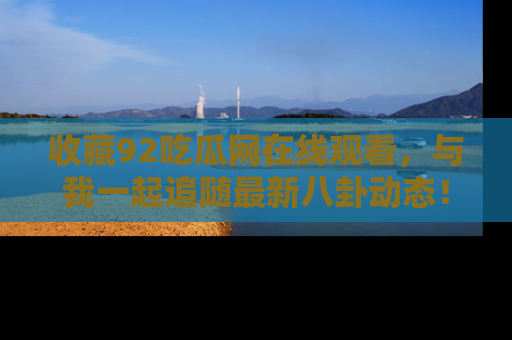 收藏92吃瓜网在线观看，与我一起追随最新八卦动态！