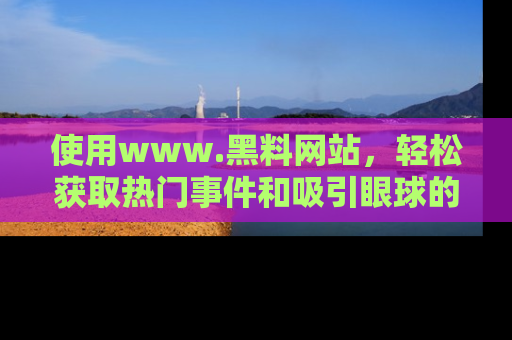 使用www.黑料网站，轻松获取热门事件和吸引眼球的黑料
