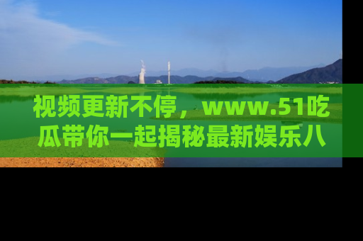 视频更新不停，www.51吃瓜带你一起揭秘最新娱乐八卦，畅享信息盛宴！