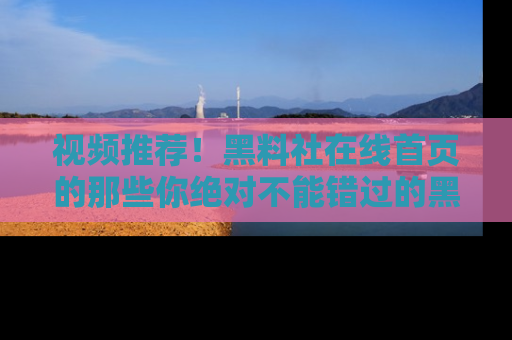 视频推荐！黑料社在线首页的那些你绝对不能错过的黑料