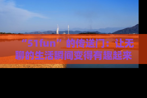 “51fun”的传送门:让无聊的生活瞬间变得有趣起来!