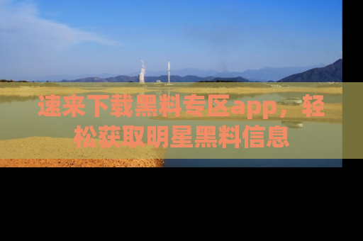 速来下载黑料专区app,轻松获取明星黑料信息