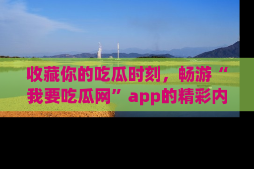 收藏你的吃瓜时刻,畅游“我要吃瓜网”app的精彩内容