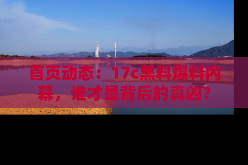 首页动态:17c黑料爆料内幕,谁才是背后的真凶?
