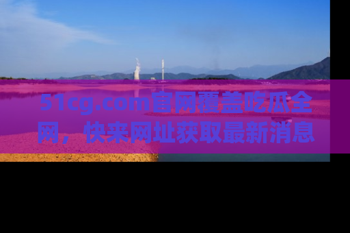 51cg.com官网覆盖吃瓜全网,快来网址获取最新消息与链接!