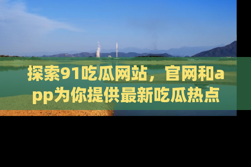探索91吃瓜网站,官网和app为你提供最新吃瓜热点