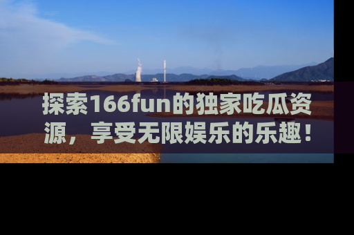 探索166fun的独家吃瓜资源,享受无限娱乐的乐趣!