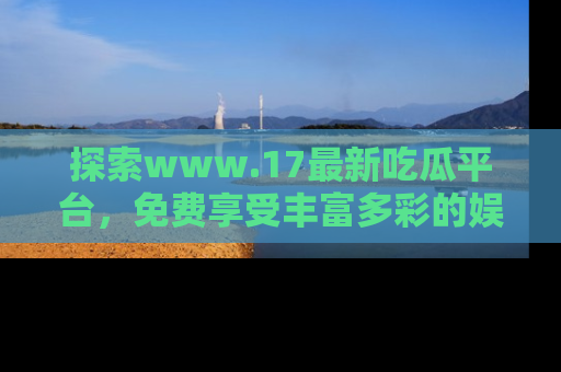 探索www.17最新吃瓜平台,免费享受丰富多彩的娱乐体验!