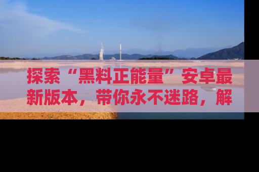 探索“黑料正能量”安卓最新版本,带你永不迷路,解锁无尽秘密!