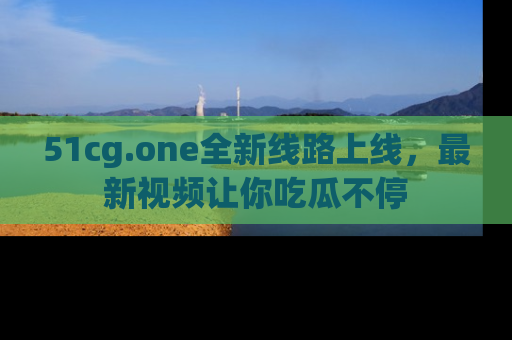 51cg.one全新线路上线,最新视频让你吃瓜不停