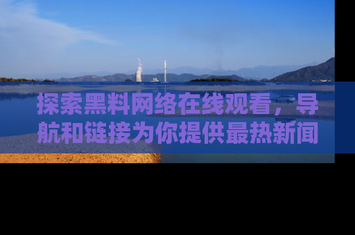 探索黑料网络在线观看,导航和链接为你提供最热新闻!