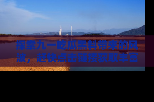 探索九一吃瓜黑料带来的风波,赶快点击链接获取丰富内幕资讯!