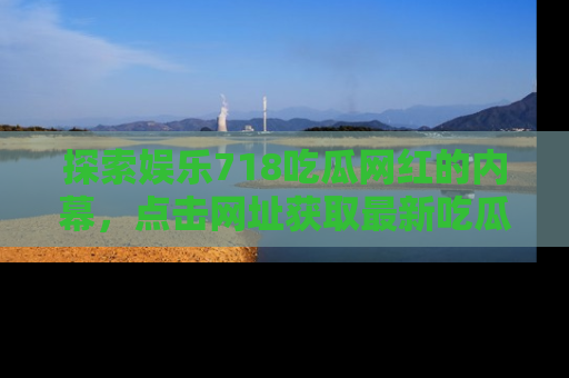 探索娱乐718吃瓜网红的内幕,点击网址获取最新吃瓜资讯。