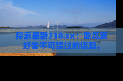 探索最新718.sx:吃瓜爱好者不可错过的话题。