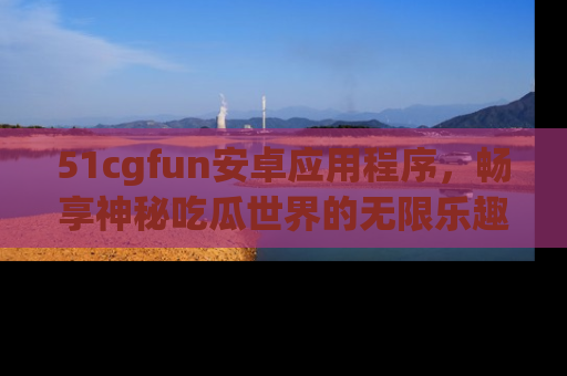 51cgfun安卓应用程序,畅享神秘吃瓜世界的无限乐趣!