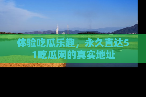 体验吃瓜乐趣,永久直达51吃瓜网的真实地址