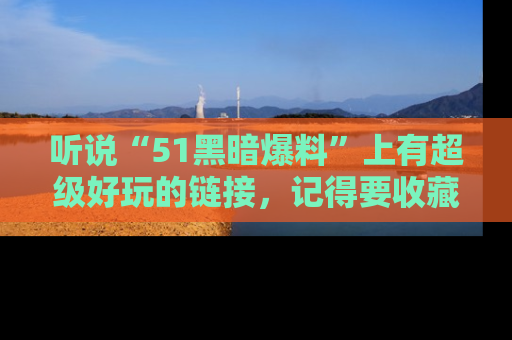 听说“51黑暗爆料”上有超级好玩的链接,记得要收藏哦!