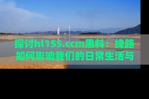 探讨hl155.ccm黑料:线路如何影响我们的日常生活与娱乐选择?