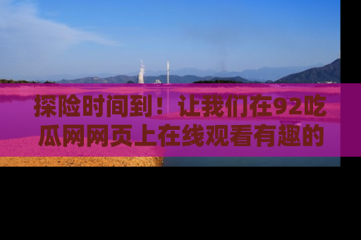 探险时间到!让我们在92吃瓜网网页上在线观看有趣的瓜,好奇的传送门等你来!