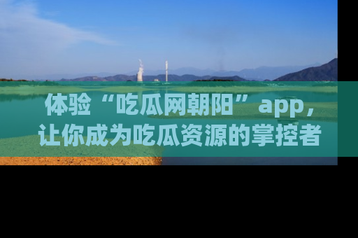 体验“吃瓜网朝阳”app,让你成为吃瓜资源的掌控者,独家资讯尽在掌握!