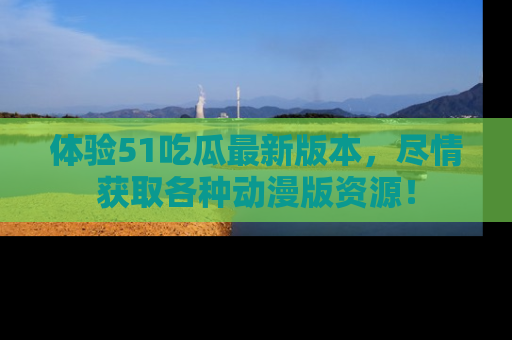 体验51吃瓜最新版本,尽情获取各种动漫版资源!