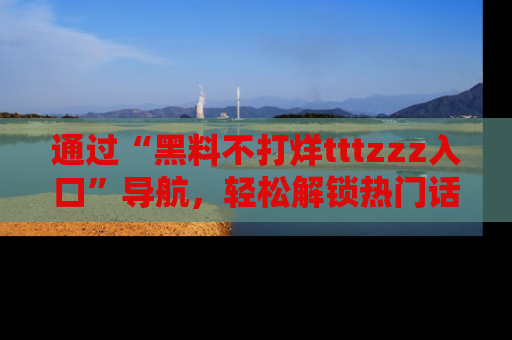 通过“黑料不打烊tttzzz入口”导航,轻松解锁热门话题及娱乐圈黑料内幕