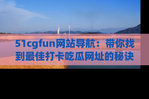 51cgfun网站导航:带你找到最佳打卡吃瓜网址的秘诀