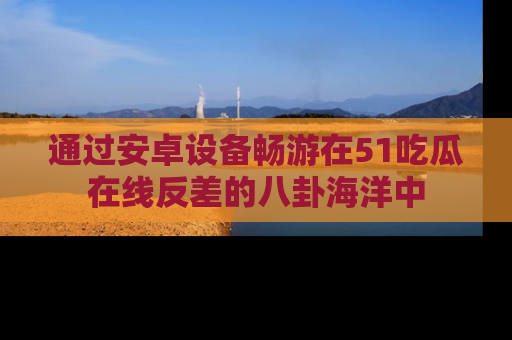 通过安卓设备畅游在51吃瓜在线反差的八卦海洋中