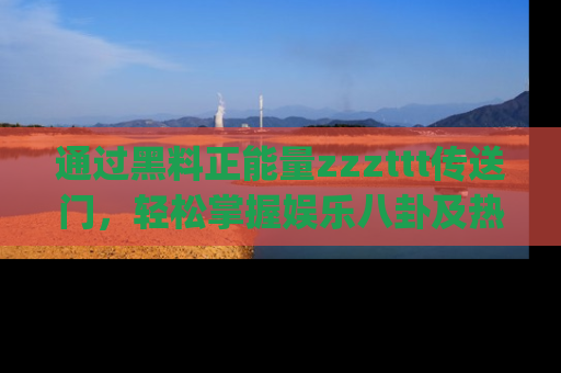 通过黑料正能量zzzttt传送门，轻松掌握娱乐八卦及热辣链接，不妨试试我们的app吧！