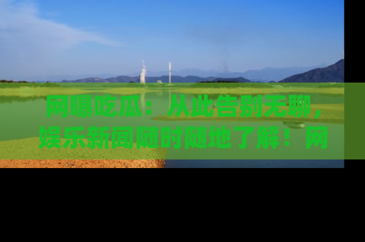 网曝吃瓜:从此告别无聊,娱乐新闻随时随地了解!网址:www.wangbaoegua.com