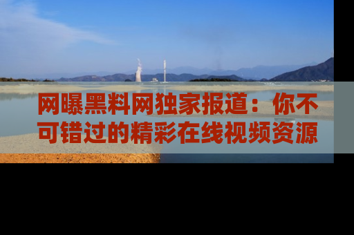 网曝黑料网独家报道：你不可错过的精彩在线视频资源推荐！