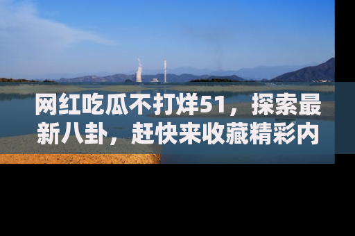 网红吃瓜不打烊51，探索最新八卦，赶快来收藏精彩内容！