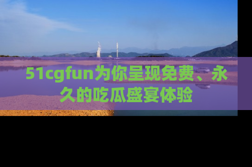 51cgfun为你呈现免费、永久的吃瓜盛宴体验