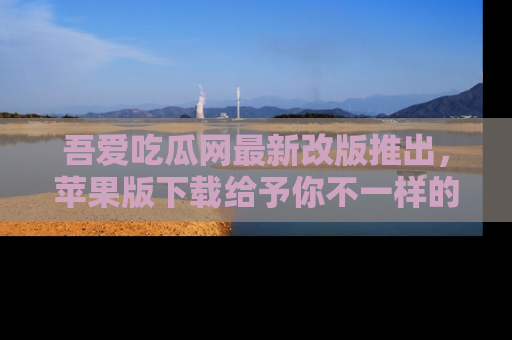 吾爱吃瓜网最新改版推出，苹果版下载给予你不一样的吃瓜体验，一起来吧！