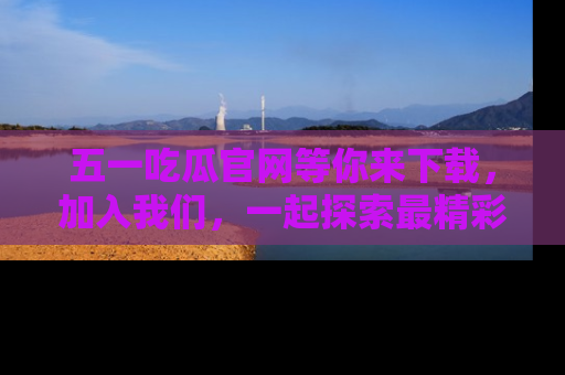 五一吃瓜官网等你来下载，加入我们，一起探索最精彩的吃瓜世界！